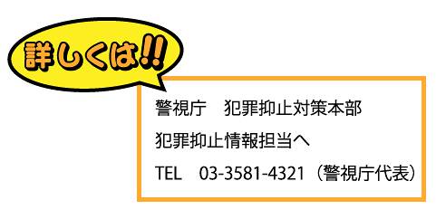 詳しい連絡先：警視庁犯罪抑止対策本部犯罪抑止情報担当へ、電話番号03-3581-4321（警視庁代表）