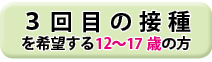 3回目の接種を希望する12歳から17歳までのかたはこちら